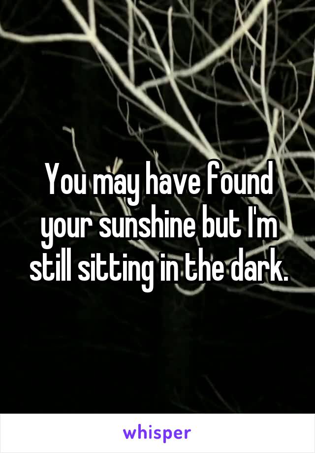 You may have found your sunshine but I'm still sitting in the dark.