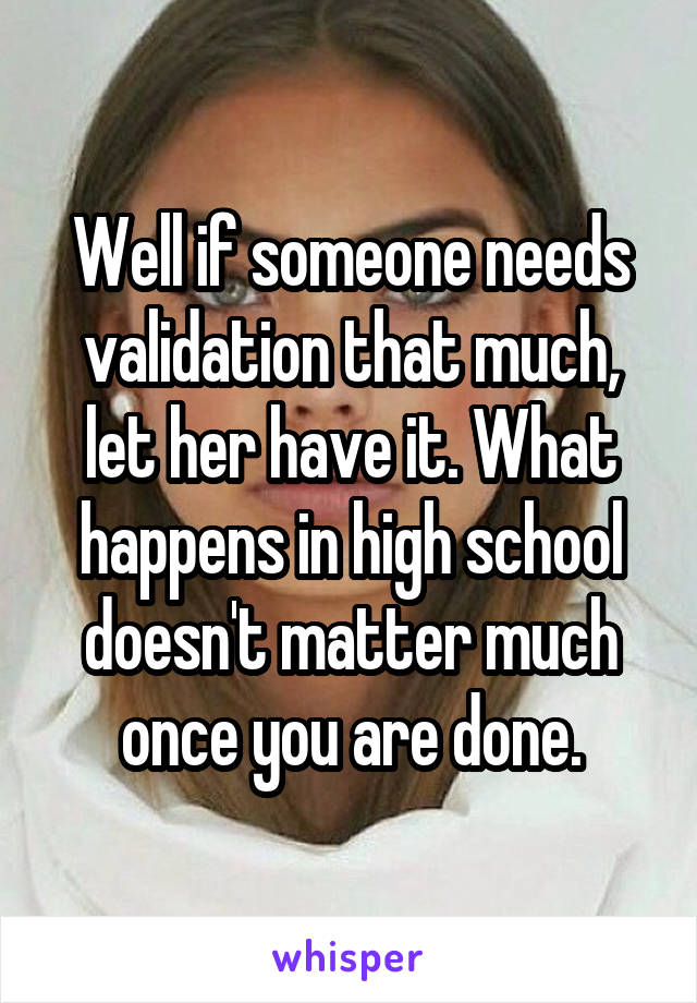 Well if someone needs validation that much, let her have it. What happens in high school doesn't matter much once you are done.