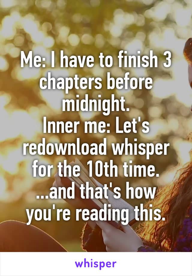 Me: I have to finish 3 chapters before midnight.
Inner me: Let's redownload whisper for the 10th time.
...and that's how you're reading this.