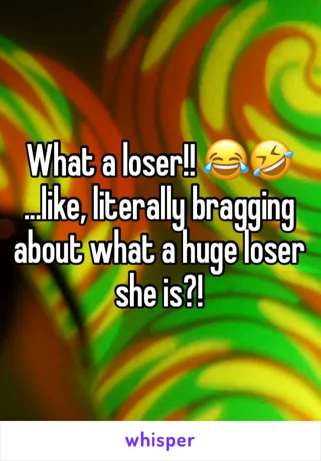 What a loser!! 😂🤣
...like, literally bragging about what a huge loser she is?!