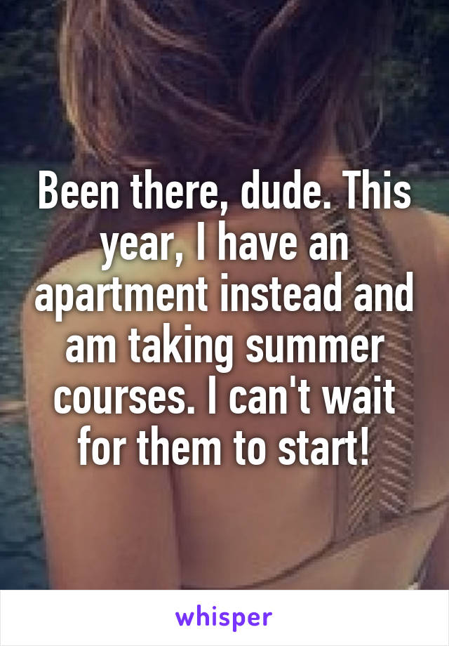 Been there, dude. This year, I have an apartment instead and am taking summer courses. I can't wait for them to start!