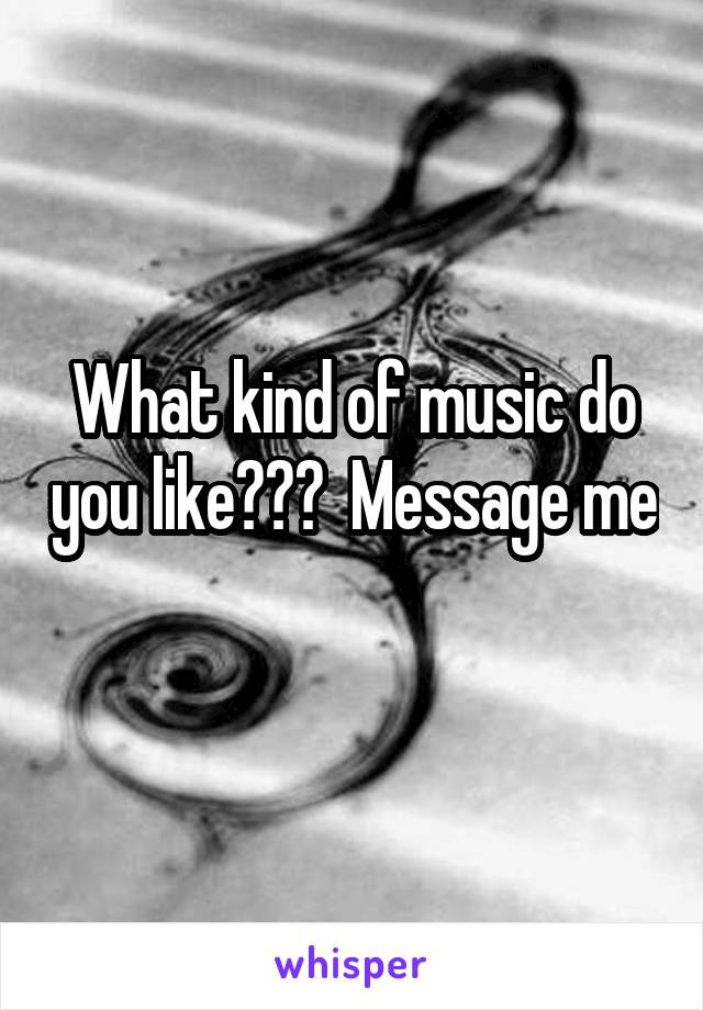 What kind of music do you like???  Message me 