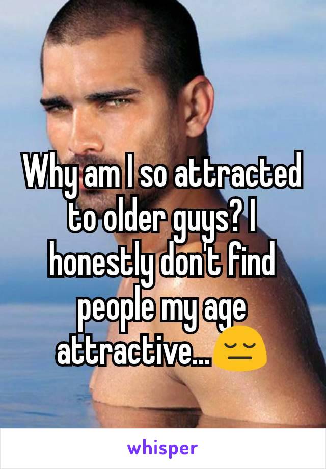 Why am I so attracted to older guys? I honestly don't find people my age attractive...😔