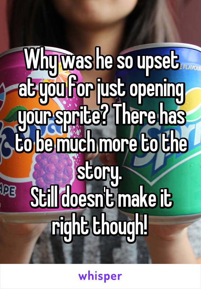 Why was he so upset at you for just opening your sprite? There has to be much more to the story. 
Still doesn't make it right though! 