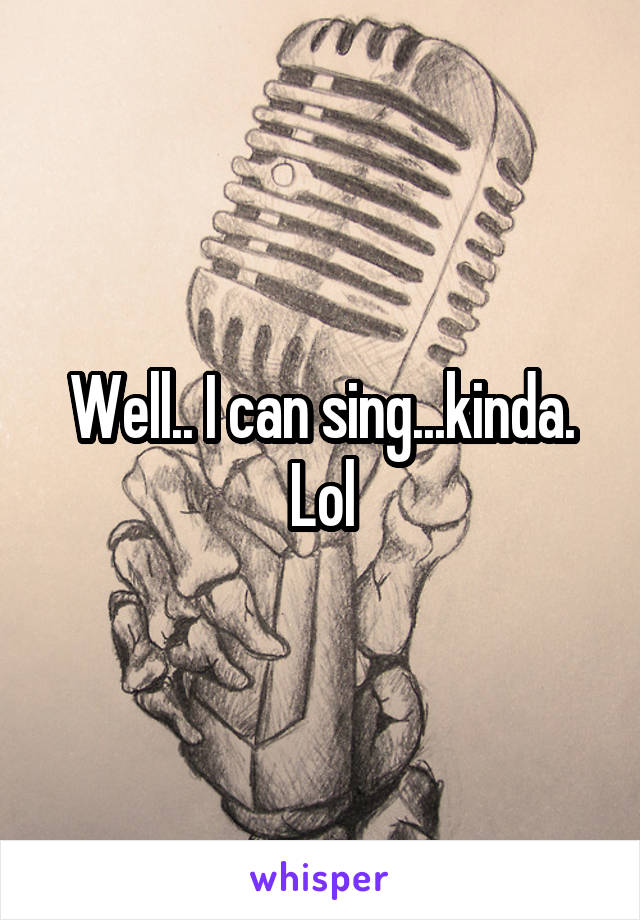 Well.. I can sing...kinda. Lol