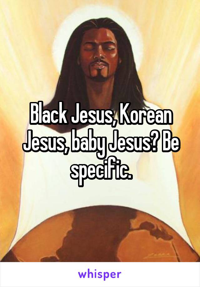 Black Jesus, Korean Jesus, baby Jesus? Be specific.