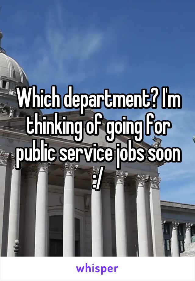 Which department? I'm thinking of going for public service jobs soon :/