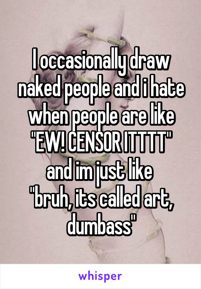 I occasionally draw naked people and i hate when people are like "EW! CENSOR ITTTT"
and im just like 
"bruh, its called art, dumbass"