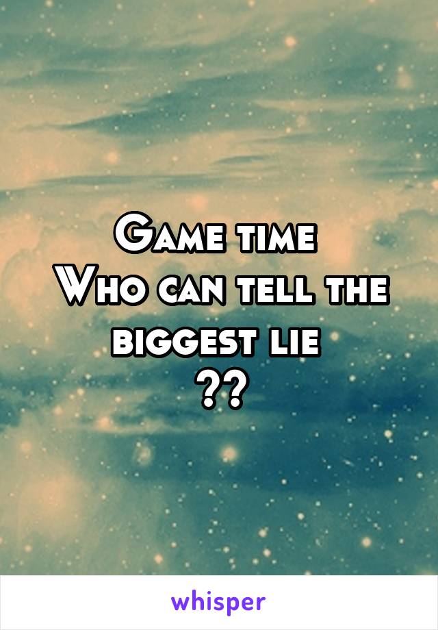 Game time 
Who can tell the biggest lie 
??