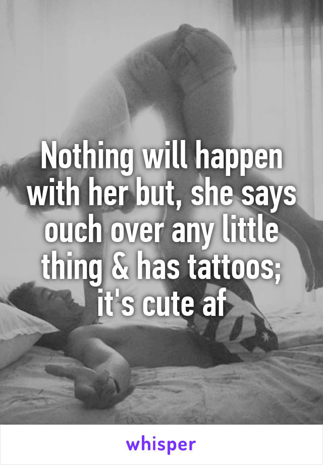 Nothing will happen with her but, she says ouch over any little thing & has tattoos; it's cute af