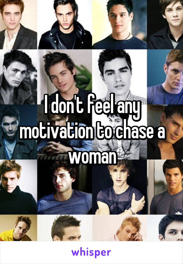 I don't feel any motivation to chase a woman