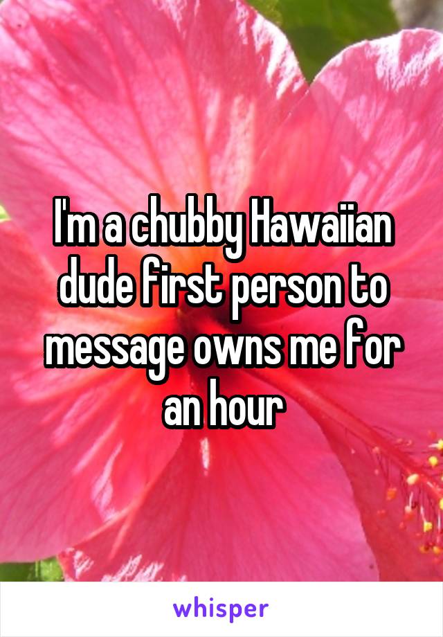 I'm a chubby Hawaiian dude first person to message owns me for an hour