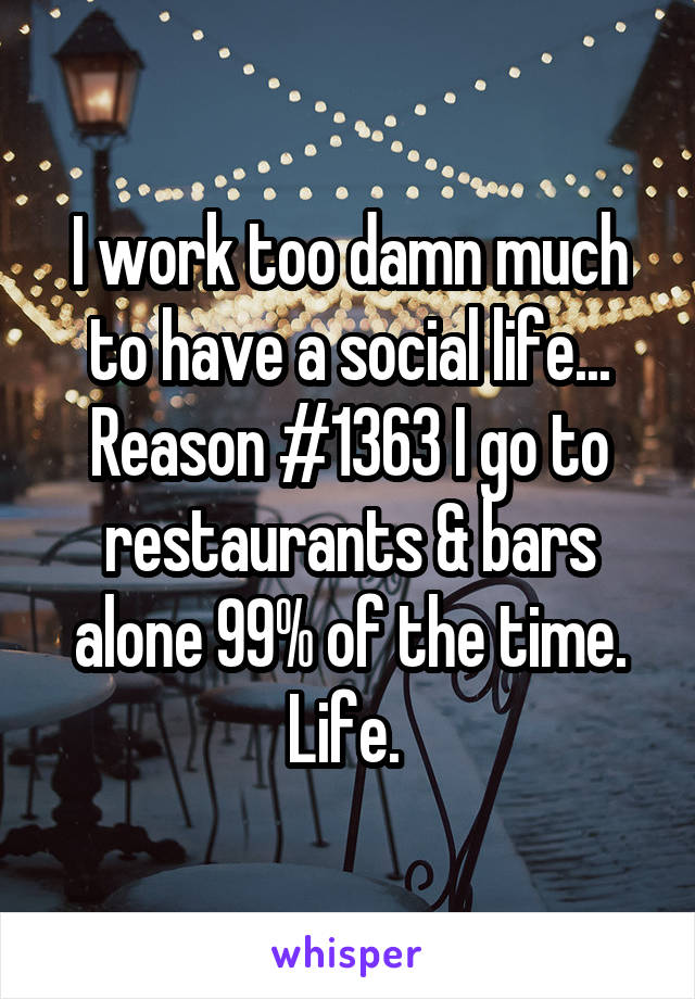 I work too damn much to have a social life... Reason #1363 I go to restaurants & bars alone 99% of the time. Life. 