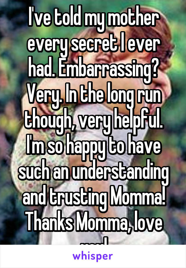 I've told my mother every secret I ever had. Embarrassing? Very. In the long run though, very helpful.
I'm so happy to have such an understanding and trusting Momma!
Thanks Momma, love you!