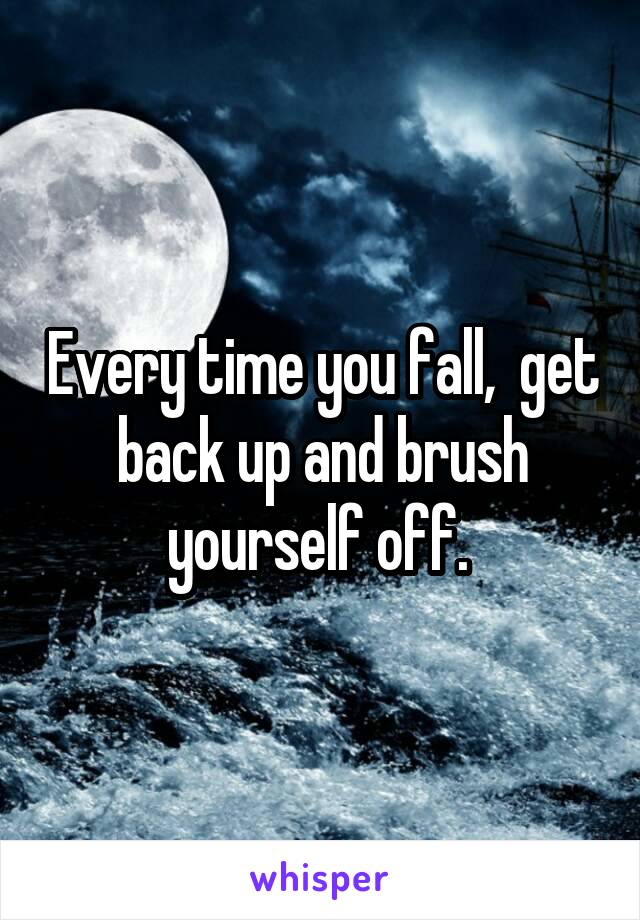 Every time you fall,  get back up and brush yourself off. 