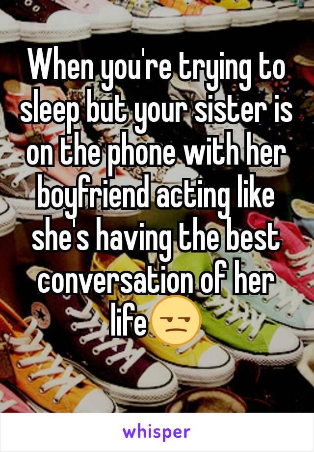 When you're trying to sleep but your sister is on the phone with her boyfriend acting like she's having the best conversation of her life😒