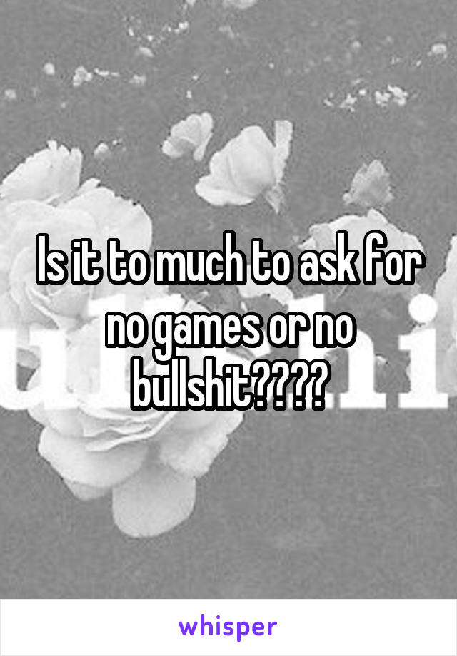 Is it to much to ask for no games or no bullshit????