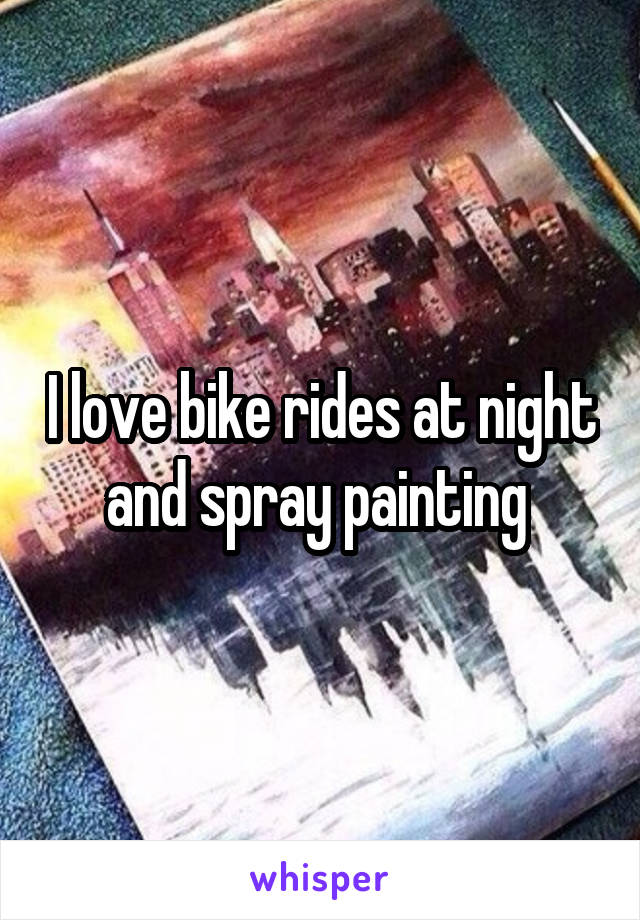 I love bike rides at night and spray painting 