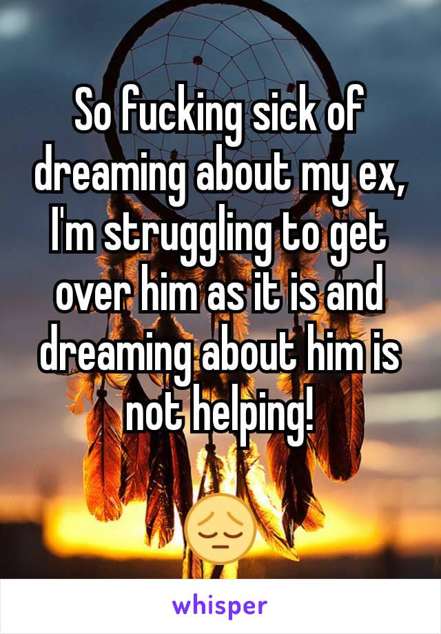 So fucking sick of dreaming about my ex, I'm struggling to get over him as it is and dreaming about him is not helping!

😔