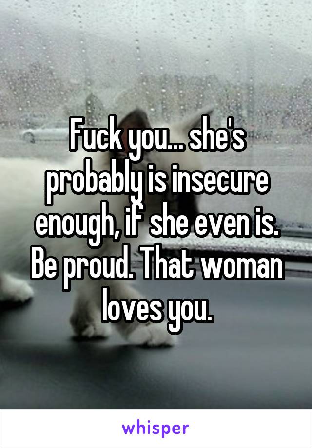 Fuck you... she's probably is insecure enough, if she even is. Be proud. That woman loves you.