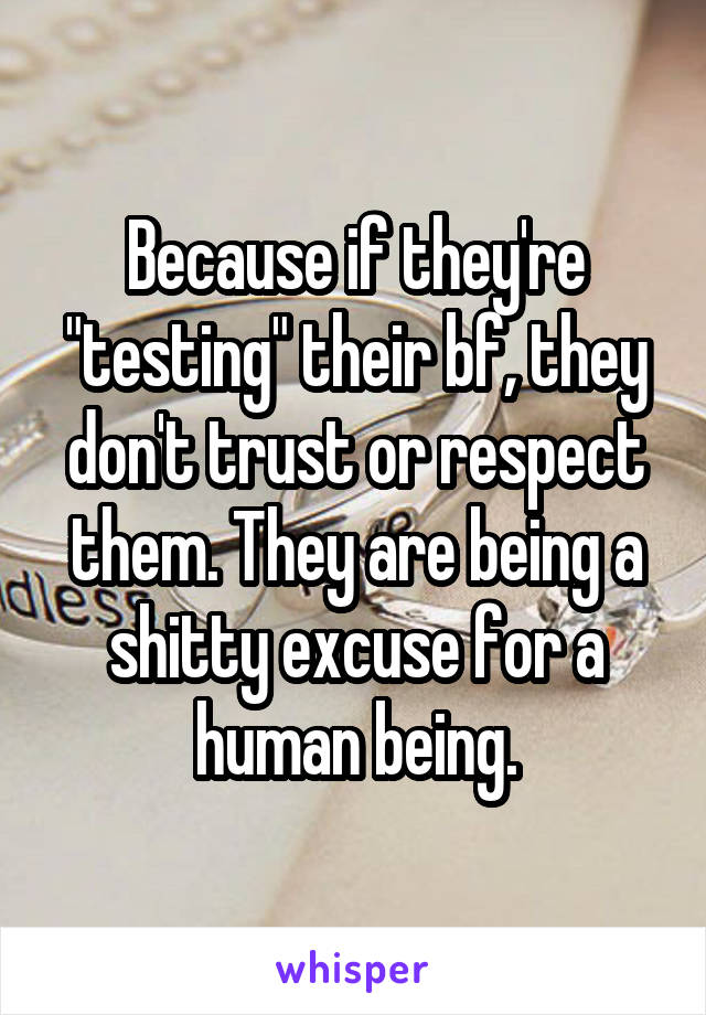 Because if they're "testing" their bf, they don't trust or respect them. They are being a shitty excuse for a human being.