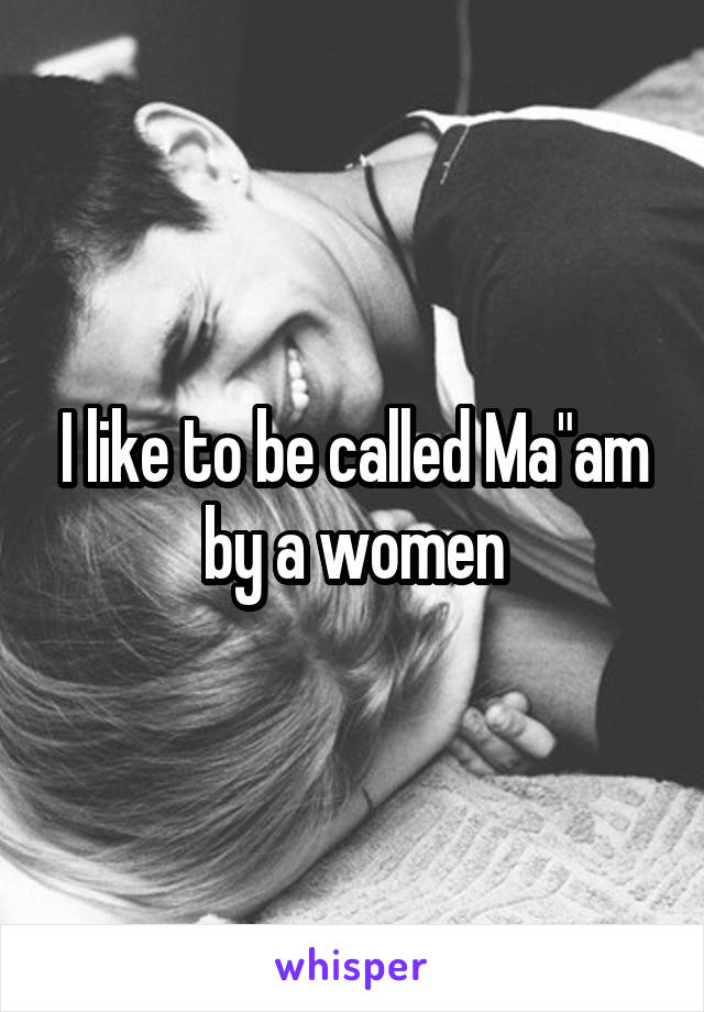 I like to be called Ma"am by a women