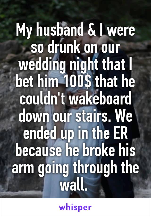My husband & I were so drunk on our wedding night that I bet him 100$ that he couldn't wakeboard down our stairs. We ended up in the ER because he broke his arm going through the wall. 