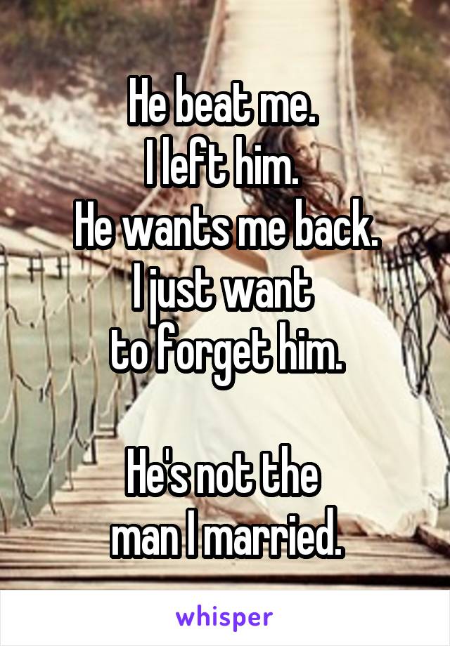 He beat me. 
I left him. 
He wants me back.
I just want 
to forget him.

He's not the 
man I married.