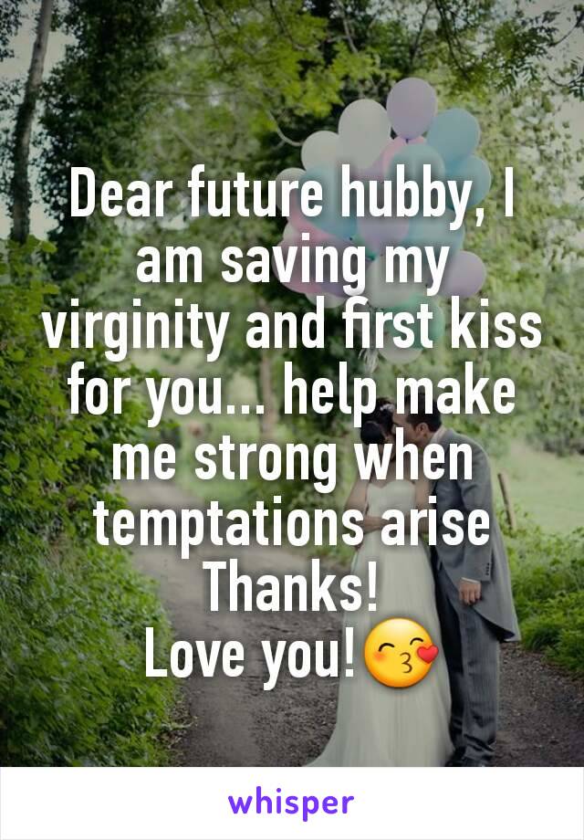 Dear future hubby, I am saving my virginity and first kiss for you... help make me strong when temptations arise
Thanks!
Love you!😙