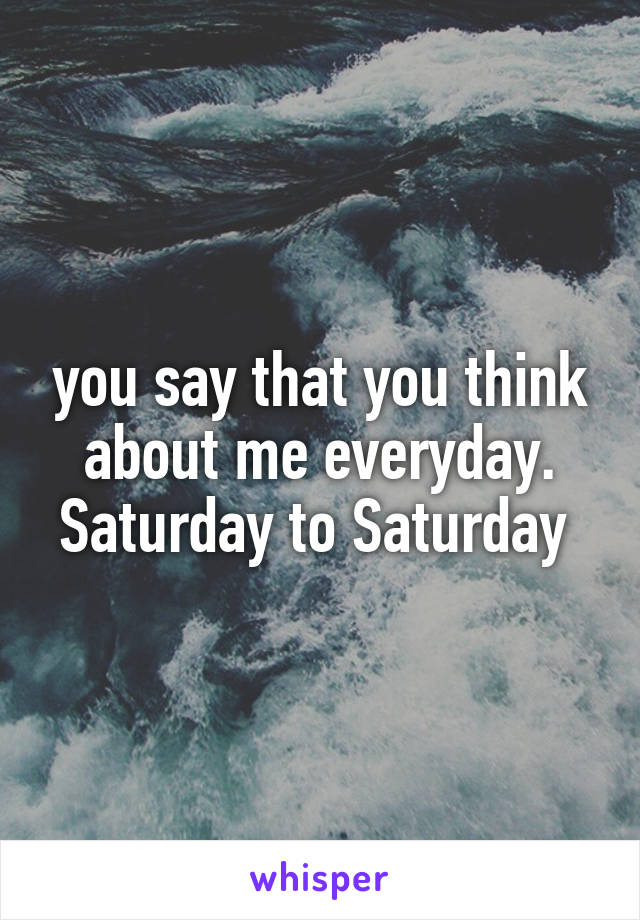 you say that you think about me everyday. Saturday to Saturday 