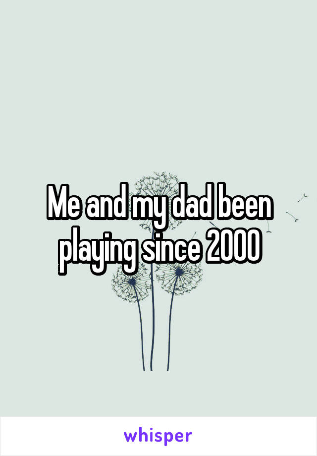 Me and my dad been playing since 2000