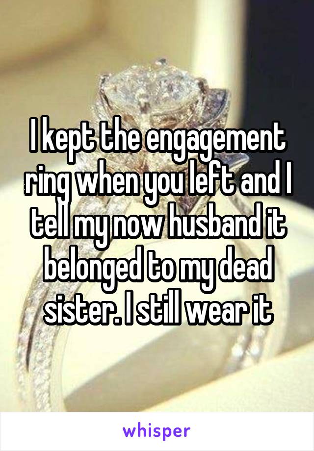 I kept the engagement ring when you left and I tell my now husband it belonged to my dead sister. I still wear it