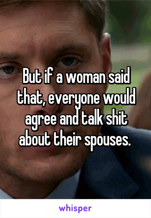 But if a woman said that, everyone would agree and talk shit about their spouses. 