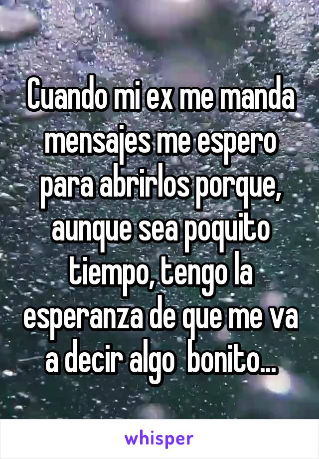 Cuando mi ex me manda mensajes me espero para abrirlos porque, aunque sea poquito tiempo, tengo la esperanza de que me va a decir algo  bonito...