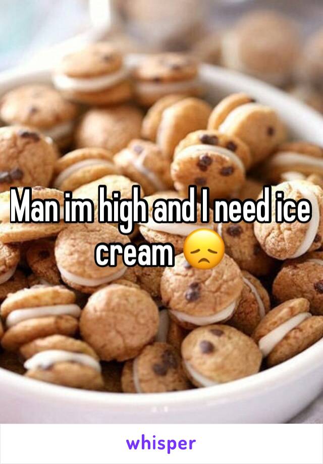 Man im high and I need ice cream 😞