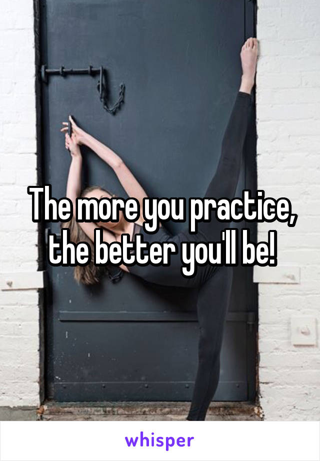 The more you practice, the better you'll be!