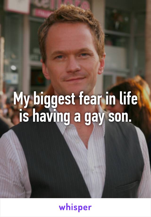 My biggest fear in life is having a gay son.