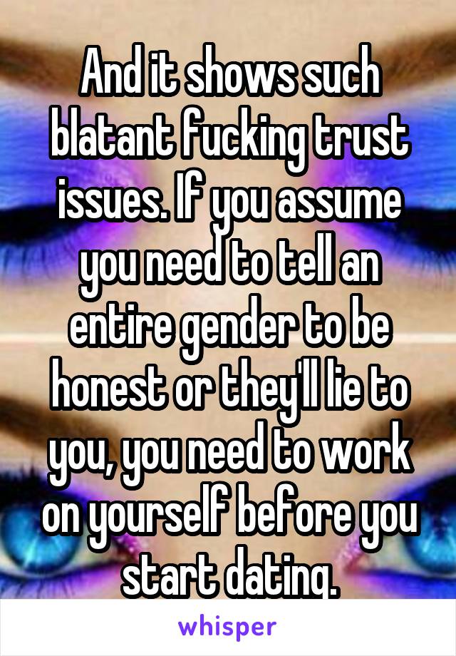 And it shows such blatant fucking trust issues. If you assume you need to tell an entire gender to be honest or they'll lie to you, you need to work on yourself before you start dating.