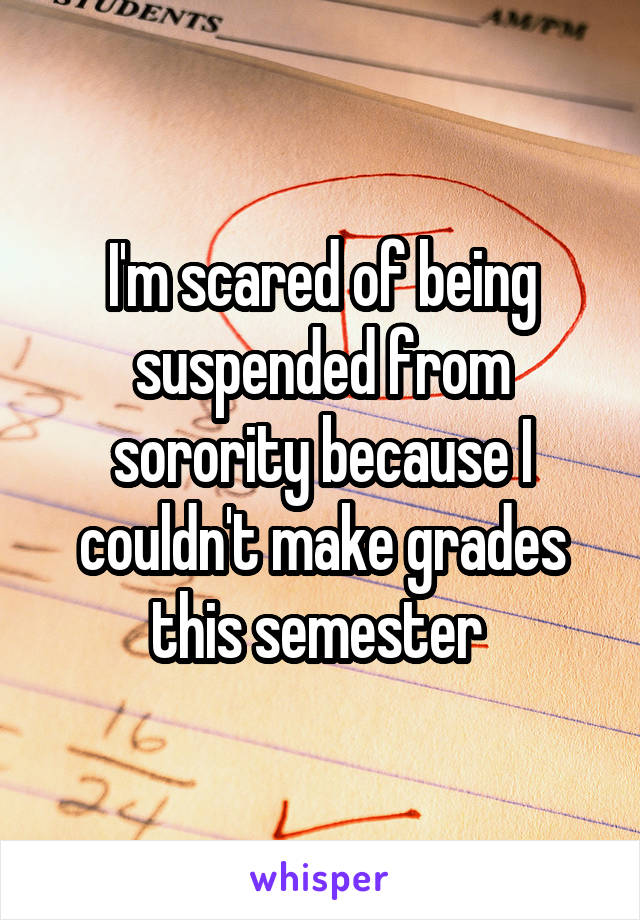 I'm scared of being suspended from sorority because I couldn't make grades this semester 