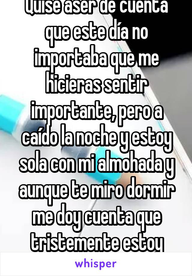 Quise aser de cuenta que este día no importaba que me hicieras sentir importante, pero a caído la noche y estoy sola con mi almohada y aunque te miro dormir me doy cuenta que tristemente estoy sola..