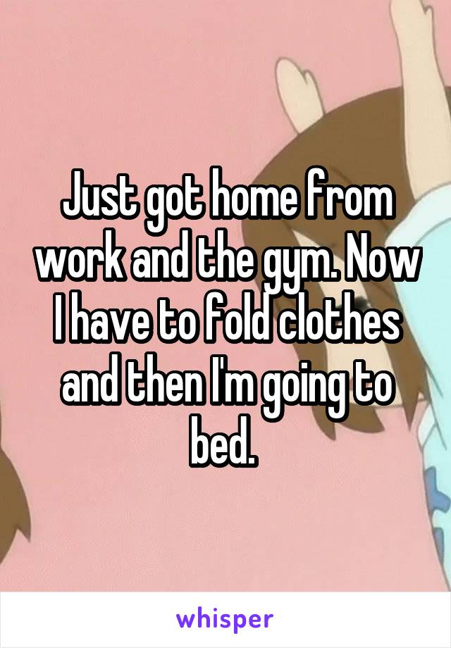 Just got home from work and the gym. Now I have to fold clothes and then I'm going to bed. 