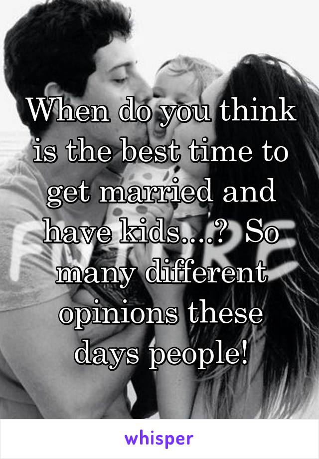 When do you think is the best time to get married and have kids....?  So many different opinions these days people!