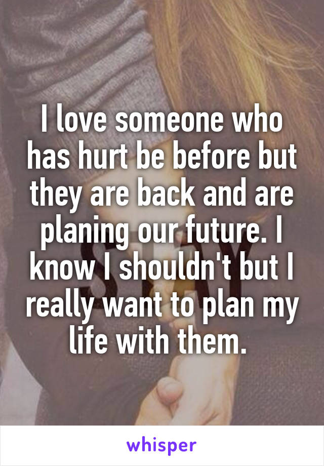 I love someone who has hurt be before but they are back and are planing our future. I know I shouldn't but I really want to plan my life with them. 