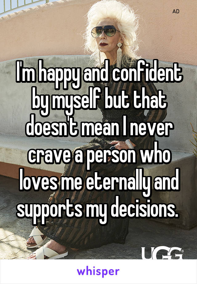 I'm happy and confident by myself but that doesn't mean I never crave a person who loves me eternally and supports my decisions. 