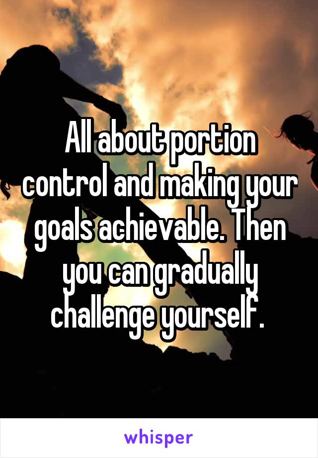 All about portion control and making your goals achievable. Then you can gradually challenge yourself. 