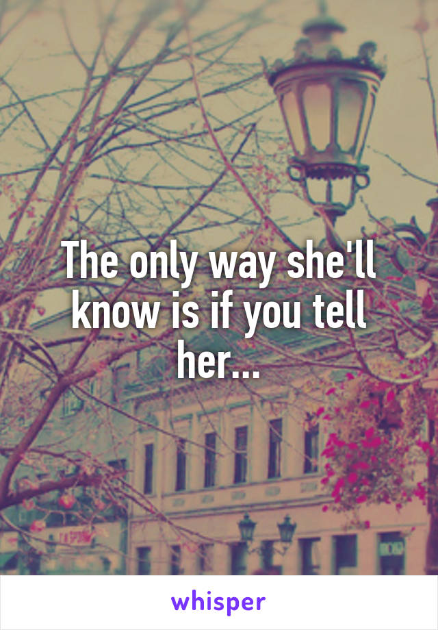 The only way she'll know is if you tell her...