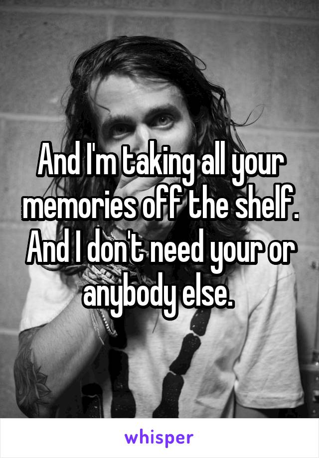 And I'm taking all your memories off the shelf. And I don't need your or anybody else. 