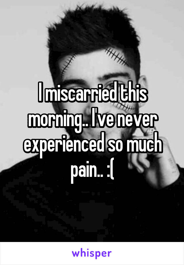 I miscarried this morning.. I've never experienced so much pain.. :(