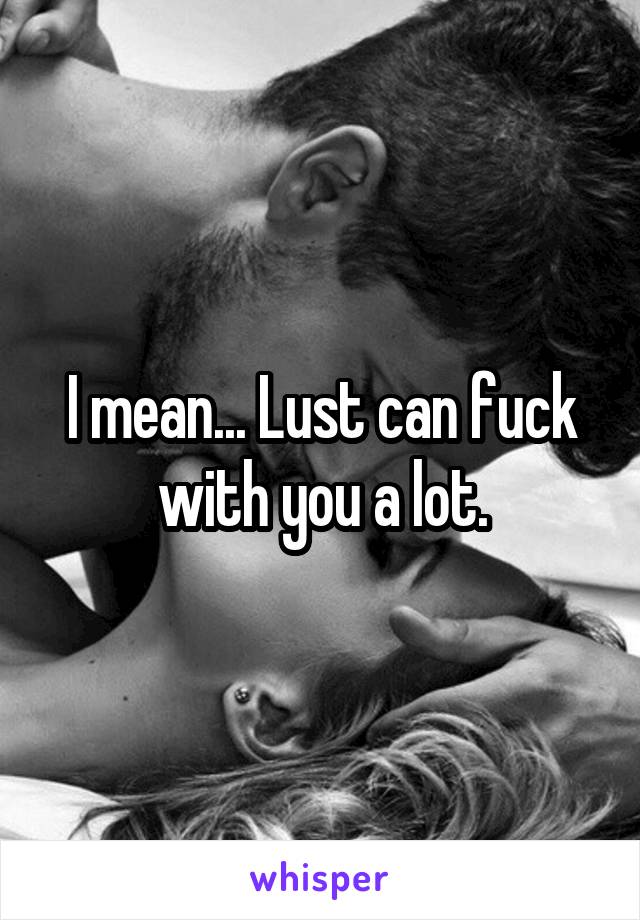 I mean... Lust can fuck with you a lot.