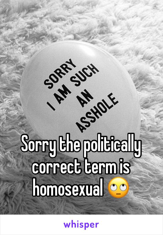 Sorry the politically correct term is homosexual 🙄